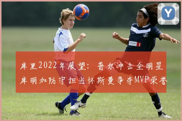 库里2022年展望：普尔冲击全明星库明加防守担当怀斯曼争夺MVP荣誉