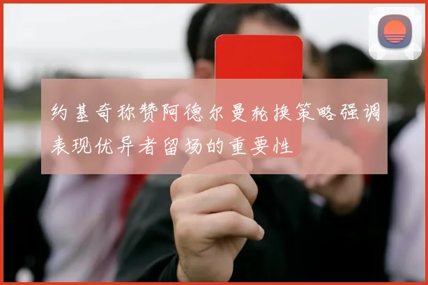 约基奇称赞阿德尔曼轮换策略强调表现优异者留场的重要性
