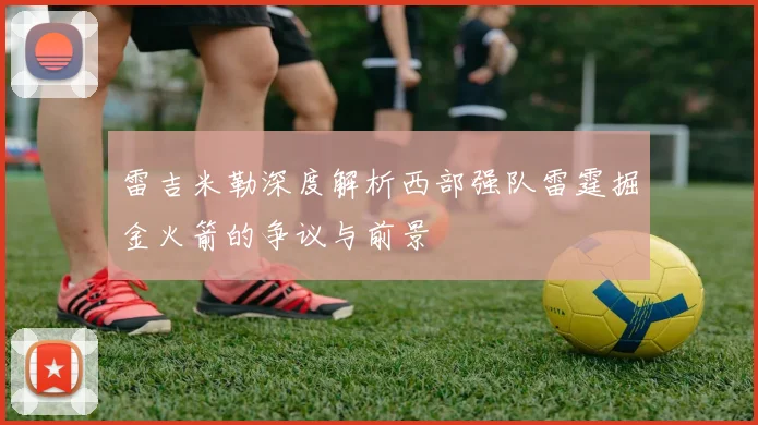 雷吉米勒深度解析西部强队雷霆掘金火箭的争议与前景