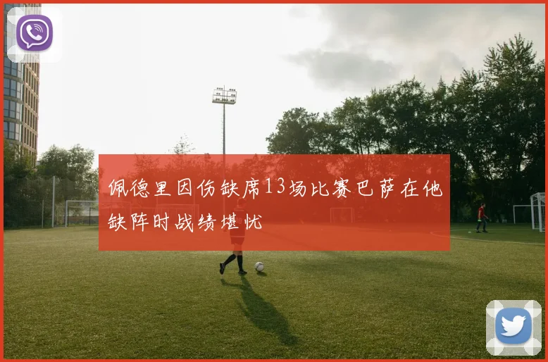 佩德里因伤缺席13场比赛巴萨在他缺阵时战绩堪忧