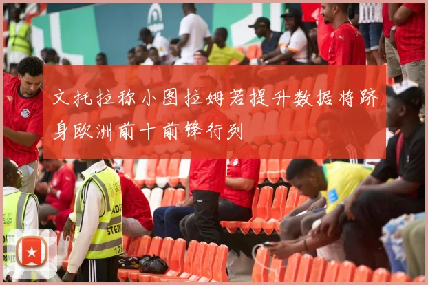 文托拉称小图拉姆若提升数据将跻身欧洲前十前锋行列