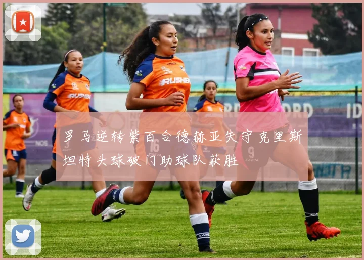 罗马逆转紫百合德赫亚失守克里斯坦特头球破门助球队获胜
