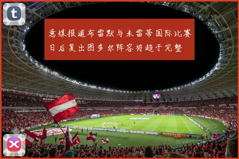 意媒报道布雷默与米雷蒂国际比赛日后复出图多尔阵容将趋于完整