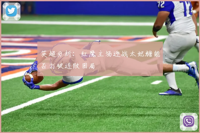 英超分析：红魔主场迎战太妃糖能否打破连败困局