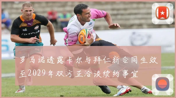 罗马诺透露卡尔与拜仁新合同生效至2029年双方正洽谈续约事宜
