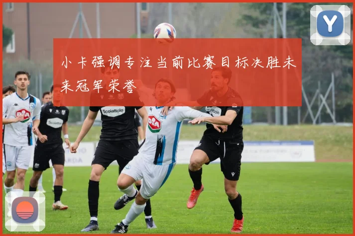 小卡强调专注当前比赛目标决胜未来冠军荣誉