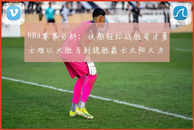 NBA赛事分析：快船轻松战胜奇才勇士难以大胜马刺稳胜爵士太阳火力全开击败篮网