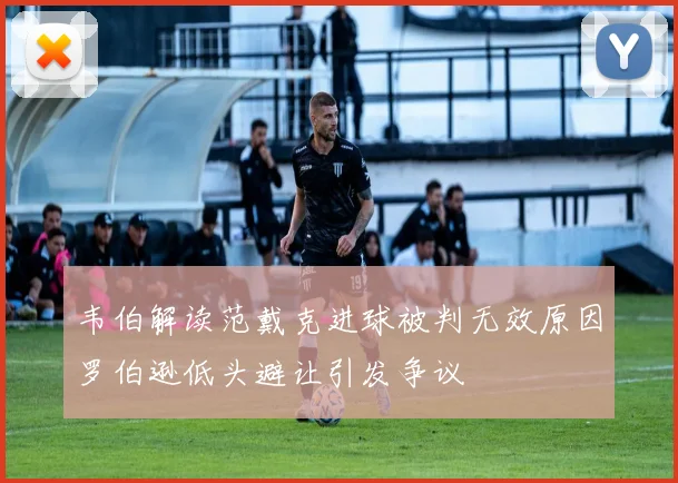 韦伯解读范戴克进球被判无效原因罗伯逊低头避让引发争议