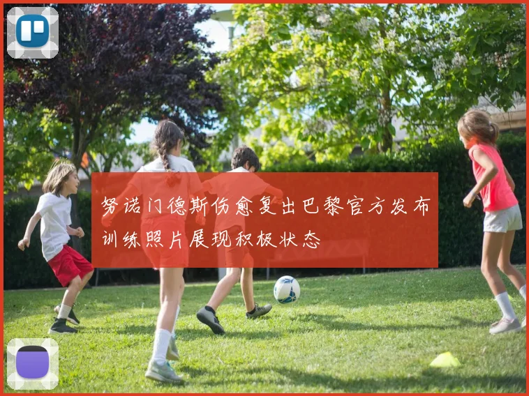 努诺门德斯伤愈复出巴黎官方发布训练照片展现积极状态