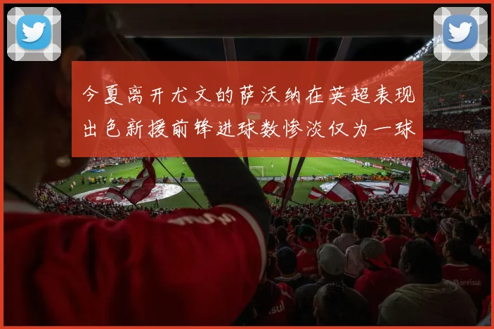 今夏离开尤文的萨沃纳在英超表现出色新援前锋进球数惨淡仅为一球