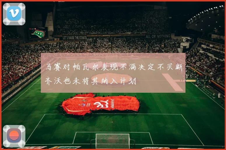 马赛对帕瓦尔表现不满决定不买断齐沃也未将其纳入计划