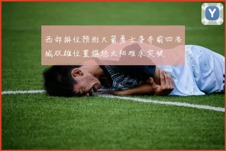 西部排位预测火箭勇士争夺前四洛城双雄位置尴尬太阳难求突破