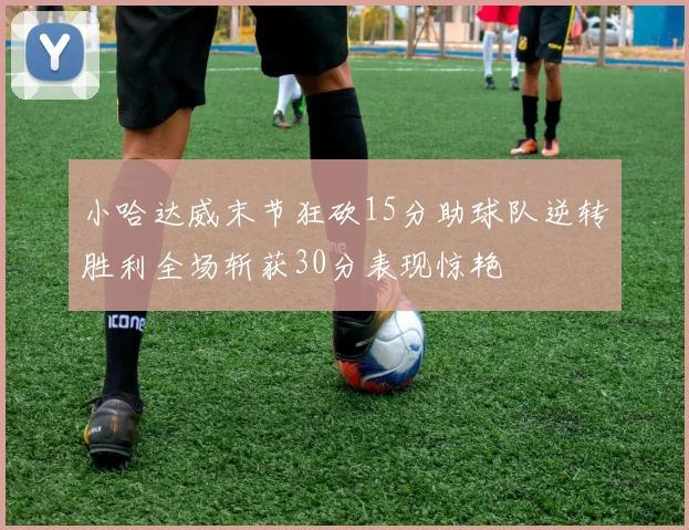 小哈达威末节狂砍15分助球队逆转胜利全场斩获30分表现惊艳