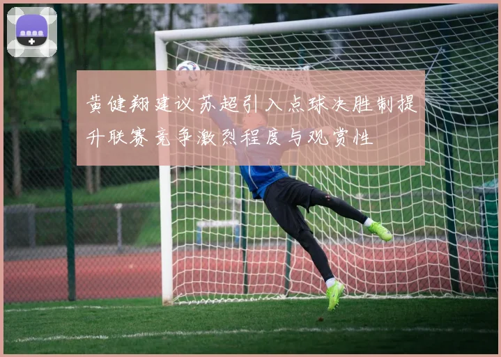 黄健翔建议苏超引入点球决胜制提升联赛竞争激烈程度与观赏性