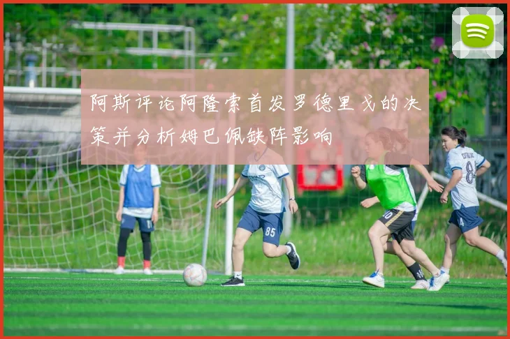 阿斯评论阿隆索首发罗德里戈的决策并分析姆巴佩缺阵影响