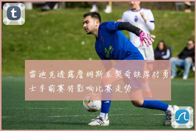 雷迪克透露詹姆斯东契奇缺席对勇士季前赛将影响比赛走势