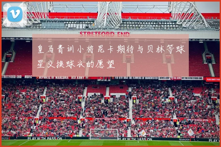 皇马青训小将昆卡期待与贝林等球星交换球衣的愿望