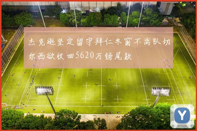 杰克逊坚定留守拜仁冬窗不离队切尔西欲收回5620万镑尾款