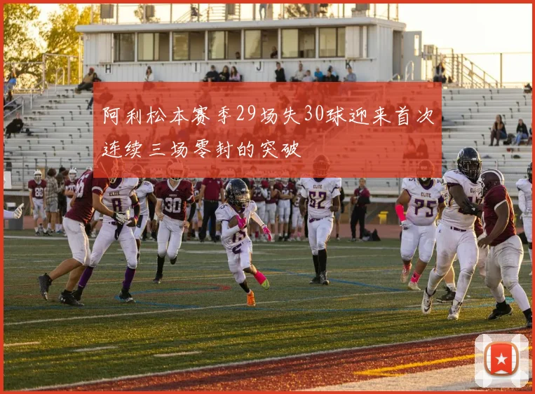 阿利松本赛季29场失30球迎来首次连续三场零封的突破