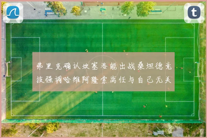 弗里克确认坎塞洛能出战桑坦德竞技强调哈维阿隆索离任与自己无关