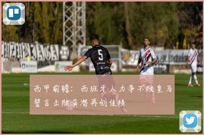 西甲前瞻：西班牙人力争不败皇马誓言击败黄潜再创佳绩