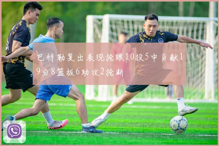 巴特勒复出表现抢眼10投5中贡献19分8篮板6助攻2抢断