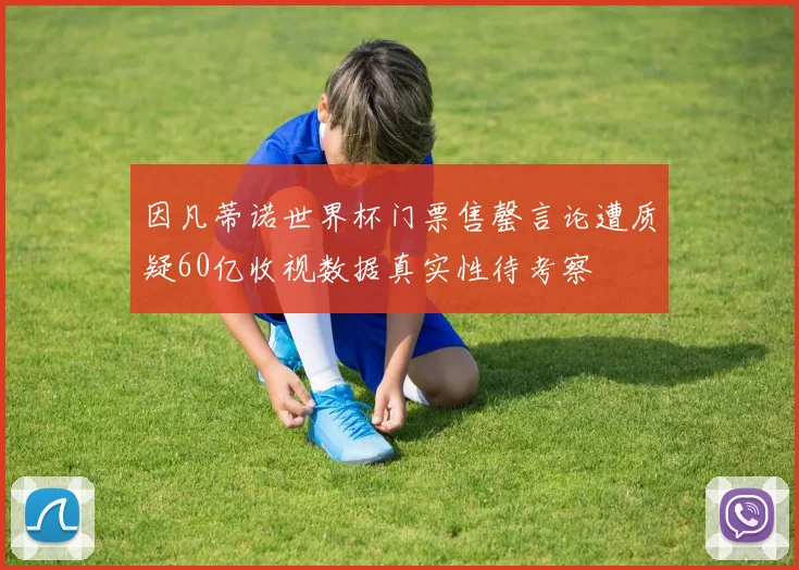 因凡蒂诺世界杯门票售罄言论遭质疑60亿收视数据真实性待考察