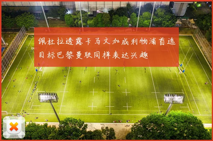 佩杜拉透露卡马文加成利物浦首选目标巴黎曼联同样表达兴趣