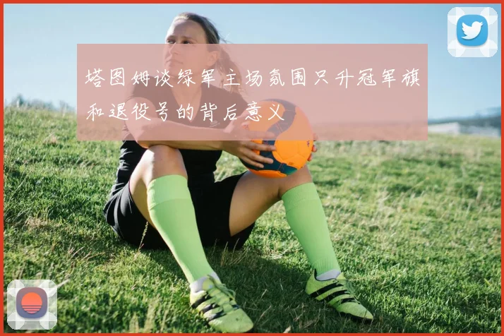 塔图姆谈绿军主场氛围只升冠军旗和退役号的背后意义