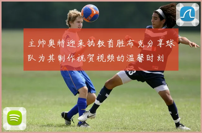 主帅奥特迎来执教首胜布克分享球队为其制作祝贺视频的温馨时刻