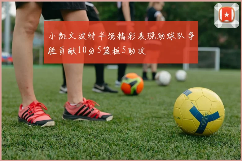 小凯文波特半场精彩表现助球队争胜贡献10分5篮板5助攻