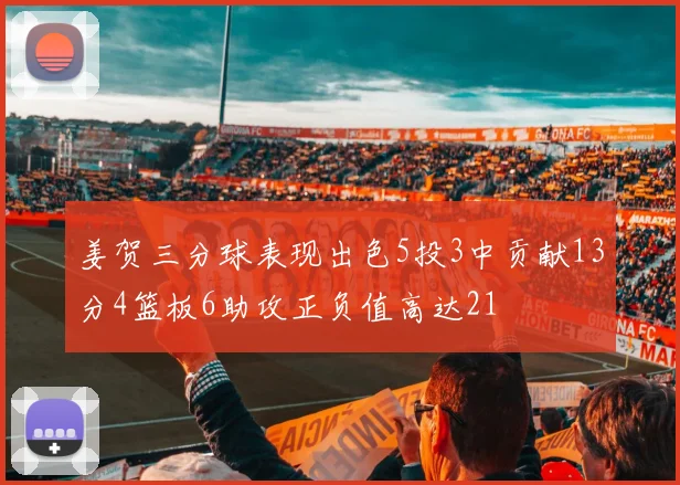 姜贺三分球表现出色5投3中贡献13分4篮板6助攻正负值高达21