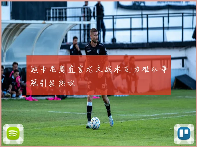 迪卡尼奥直言尤文战术乏力难以争冠引发热议