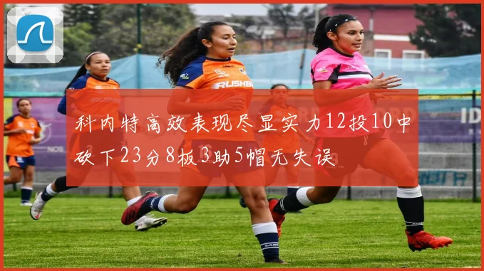 科内特高效表现尽显实力12投10中砍下23分8板3助5帽无失误