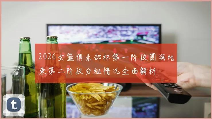 2026女篮俱乐部杯第一阶段圆满结束第二阶段分组情况全面解析