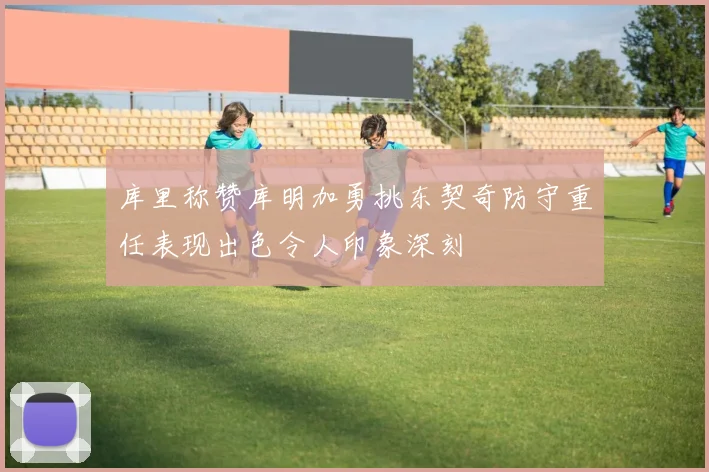 库里称赞库明加勇挑东契奇防守重任表现出色令人印象深刻