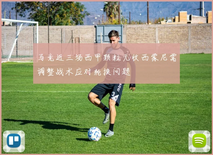 马竞近三场西甲颗粒无收西蒙尼需调整战术应对轮换问题