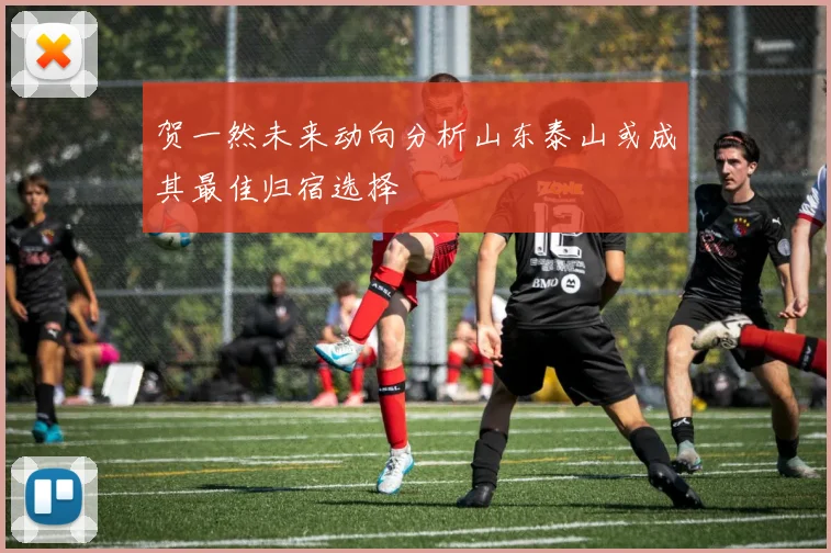 贺一然未来动向分析山东泰山或成其最佳归宿选择