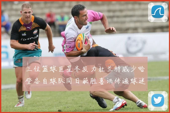 三位篮球巨星齐发力杜兰特威少哈登各自球队同日获胜喜讯传遍球迷圈
