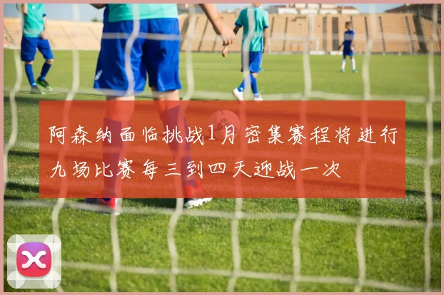 阿森纳面临挑战1月密集赛程将进行九场比赛每三到四天迎战一次
