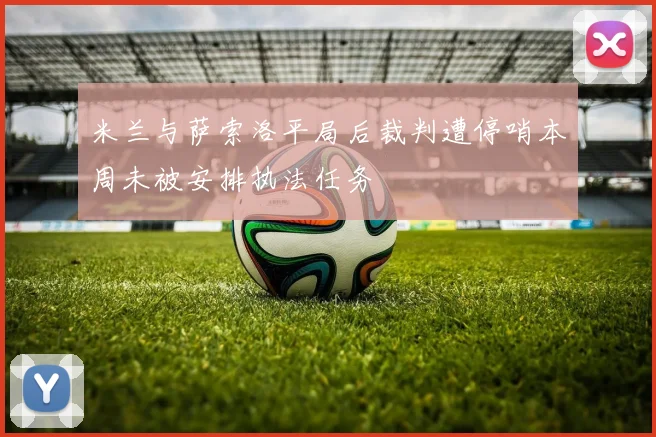 米兰与萨索洛平局后裁判遭停哨本周未被安排执法任务