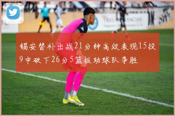 锡安替补出战21分钟高效表现15投9中砍下26分5篮板助球队争胜