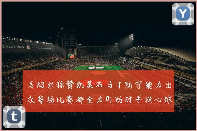 马绍尔称赞凯莱布马丁防守能力出众每场比赛都全力盯防对手核心球员