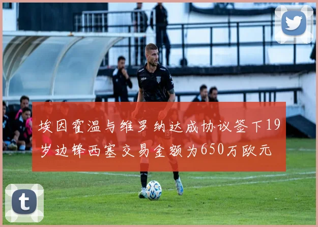 埃因霍温与维罗纳达成协议签下19岁边锋西塞交易金额为650万欧元