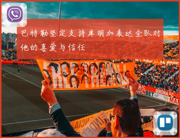 巴特勒坚定支持库明加表达全队对他的喜爱与信任