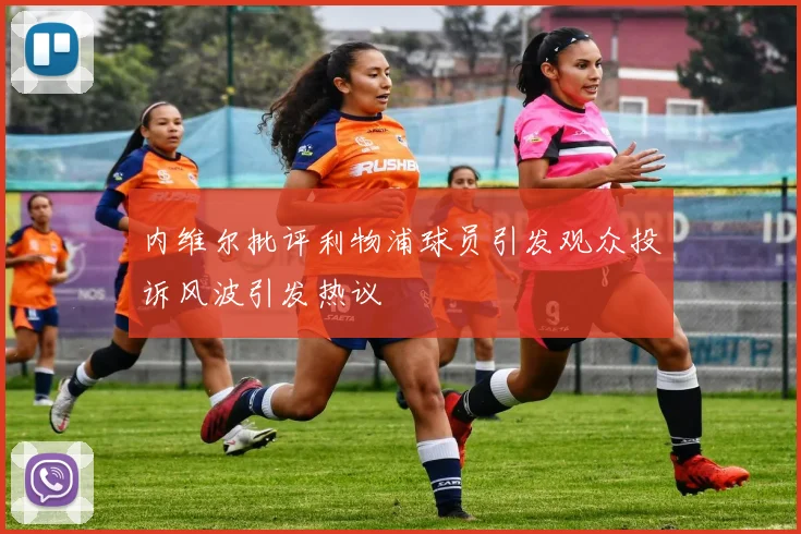 内维尔批评利物浦球员引发观众投诉风波引发热议