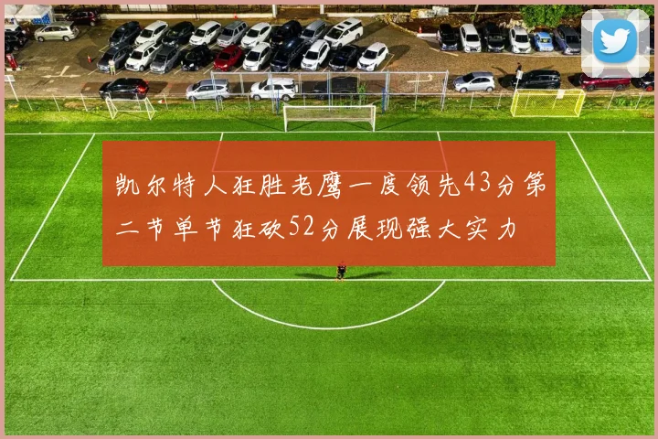 凯尔特人狂胜老鹰一度领先43分第二节单节狂砍52分展现强大实力