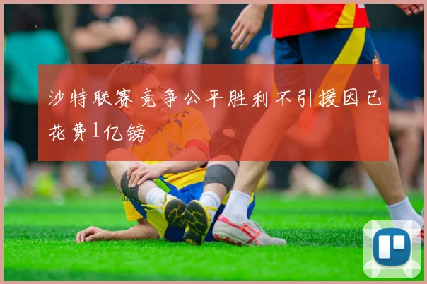 沙特联赛竞争公平胜利不引援因已花费1亿镑