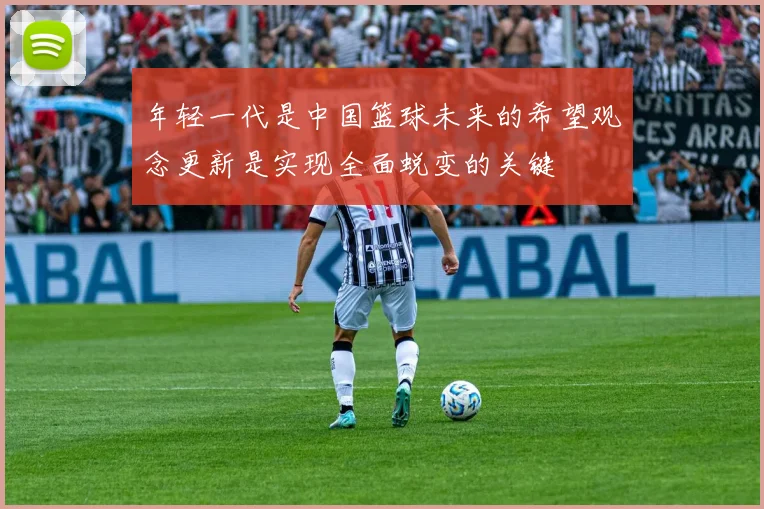 年轻一代是中国篮球未来的希望观念更新是实现全面蜕变的关键