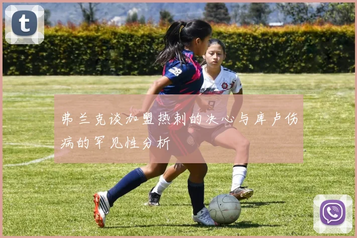 弗兰克谈加盟热刺的决心与库卢伤病的罕见性分析